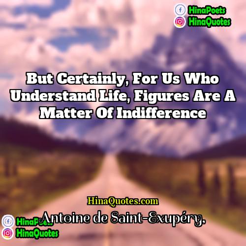 Antoine de Saint-Exupéry Quotes | But certainly, for us who understand life,