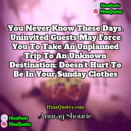 Anurag Shourie Quotes | You never know these days. Uninvited guests