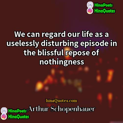 Arthur Schopenhauer Quotes | We can regard our life as a