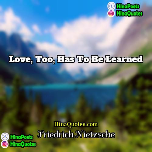 Friedrich Nietzsche Quotes | Love, too, has to be learned.
 