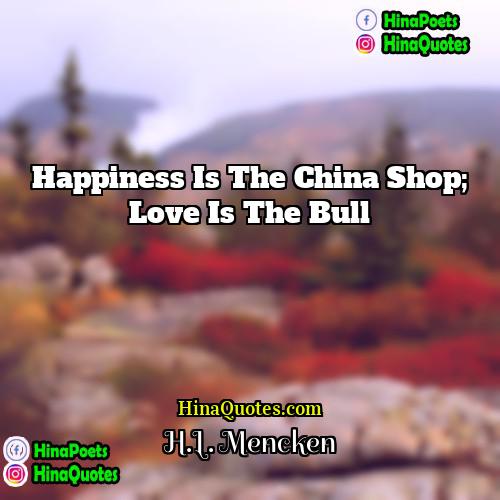 HL Mencken Quotes | Happiness is the china shop; love is