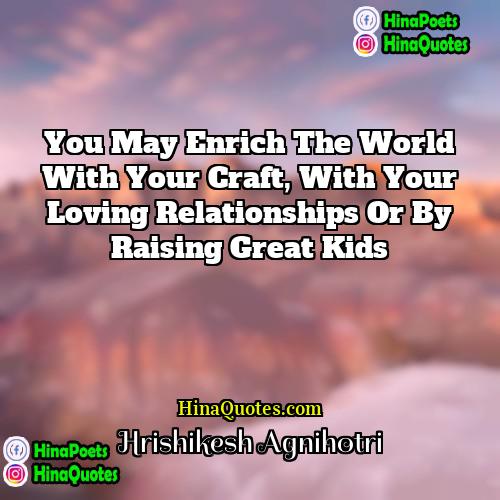 Hrishikesh Agnihotri Quotes | You may enrich the world with your