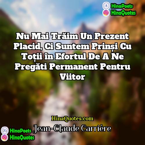 Jean-Claude Carrière Quotes | Nu mai trăim un prezent placid, ci