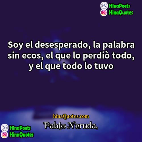 Pablo Neruda Quotes | Soy el desesperado, la palabra sin ecos,