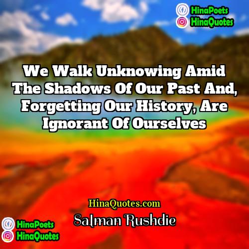 Salman Rushdie Quotes | We walk unknowing amid the shadows of