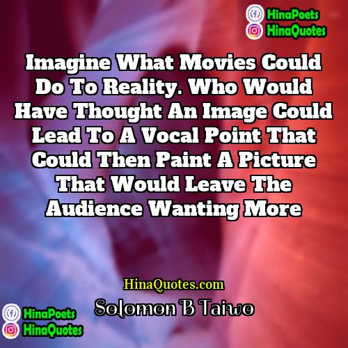 Solomon B Taiwo Quotes | Imagine what movies could do to reality.