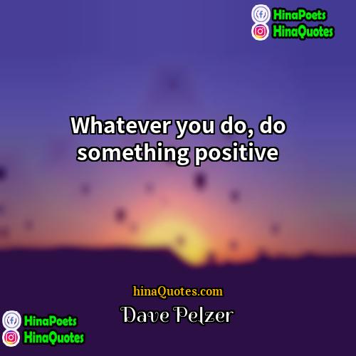 Dave Pelzer Quotes | Whatever you do, do something positive.
 