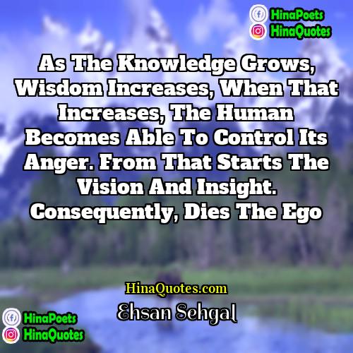 Ehsan Sehgal Quotes | As the knowledge grows, wisdom increases, when