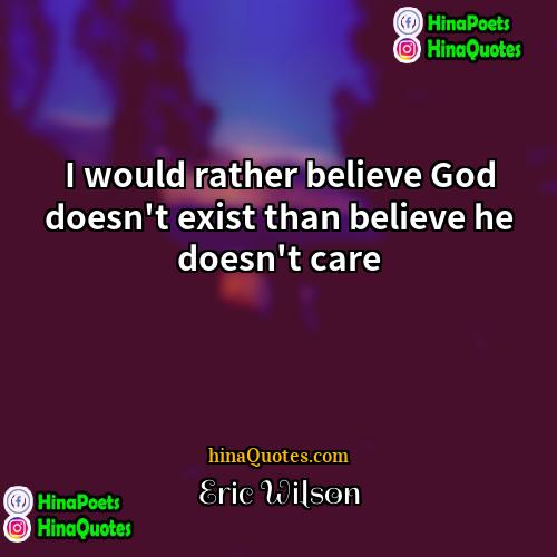 Eric Wilson Quotes | I would rather believe God doesn't exist