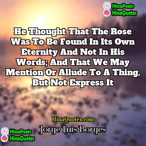 Jorge Luis Borges Quotes | He thought that the rose was to
