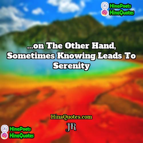 JR Quotes | ...on the other hand, sometimes knowing leads