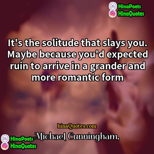 Michael Cunningham Quotes | It's the solitude that slays you. Maybe