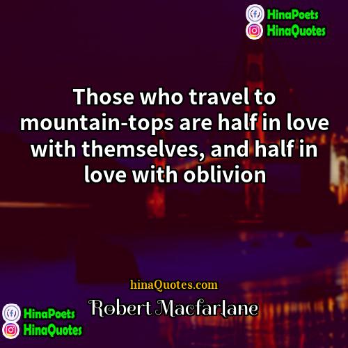 Robert Macfarlane Quotes | Those who travel to mountain-tops are half